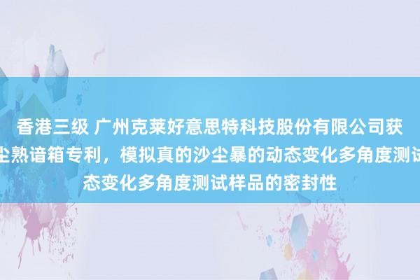 香港三级 广州克莱好意思特科技股份有限公司获得一种大型砂尘熟谙箱专利，模拟真的沙尘暴的动态变化多角度测试样品的密封性