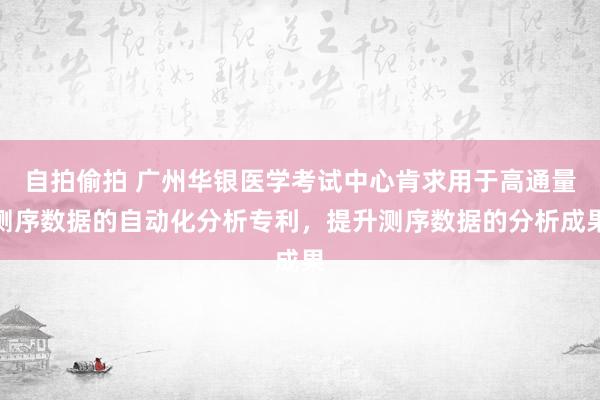 自拍偷拍 广州华银医学考试中心肯求用于高通量测序数据的自动化分析专利，提升测序数据的分析成果