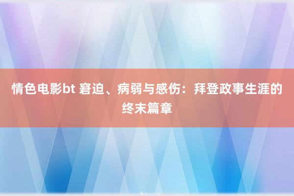 情色电影bt 窘迫、病弱与感伤：拜登政事生涯的终末篇章