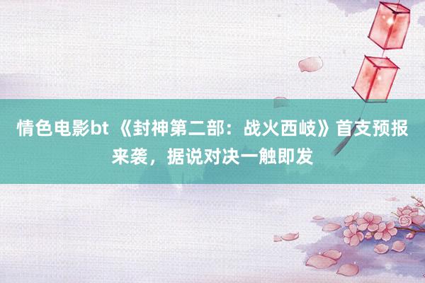 情色电影bt 《封神第二部：战火西岐》首支预报来袭，据说对决一触即发