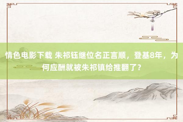 情色电影下载 朱祁钰继位名正言顺，登基8年，为何应酬就被朱祁镇给推翻了？