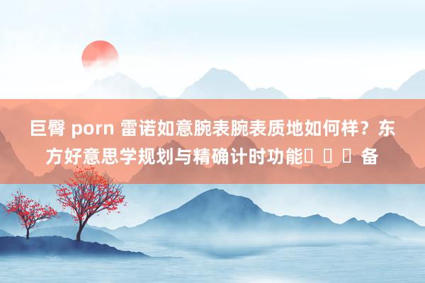 巨臀 porn 雷诺如意腕表腕表质地如何样？东方好意思学规划与精确计时功能ครบ备