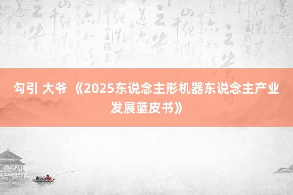 勾引 大爷 《2025东说念主形机器东说念主产业发展蓝皮书》