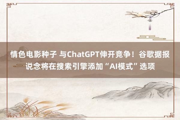 情色电影种子 与ChatGPT伸开竞争！谷歌据报说念将在搜索引擎添加“AI模式”选项