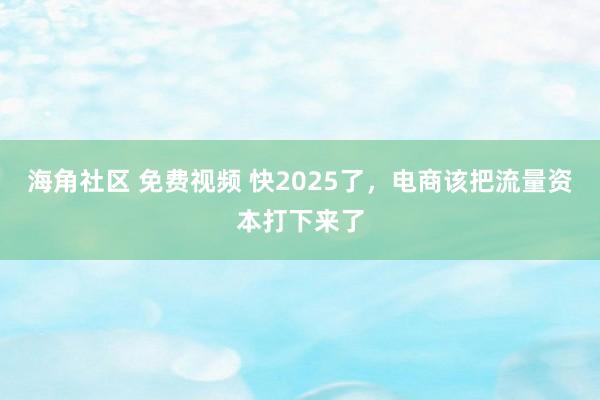 海角社区 免费视频 快2025了，电商该把流量资本打下来了