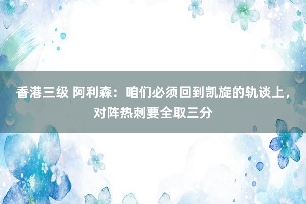 香港三级 阿利森：咱们必须回到凯旋的轨谈上，对阵热刺要全取三分