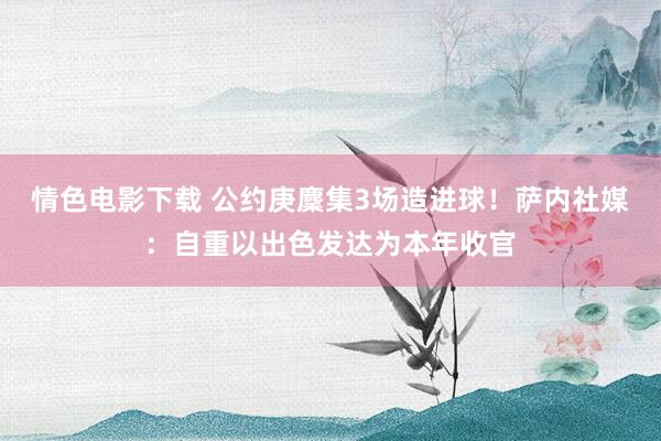 情色电影下载 公约庚麇集3场造进球！萨内社媒：自重以出色发达为本年收官