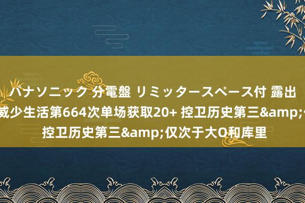 パナソニック 分電盤 リミッタースペース付 露出・半埋込両用形 威少生活第664次单场获取20+ 控卫历史第三&仅次于大O和库里