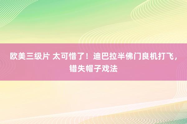 欧美三级片 太可惜了！迪巴拉半佛门良机打飞，错失帽子戏法