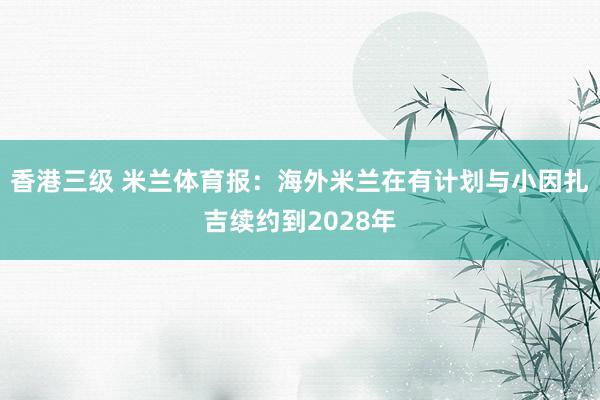 香港三级 米兰体育报：海外米兰在有计划与小因扎吉续约到2028年