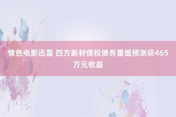 情色电影迅雷 四方新材债权债务重组预测获465万元收益