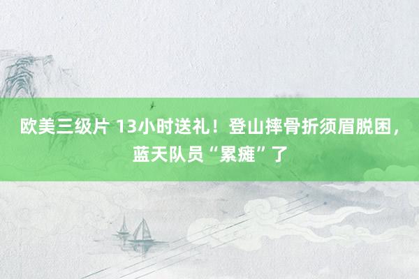 欧美三级片 13小时送礼！登山摔骨折须眉脱困，蓝天队员“累瘫”了