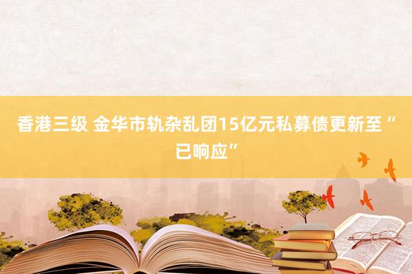 香港三级 金华市轨杂乱团15亿元私募债更新至“已响应”