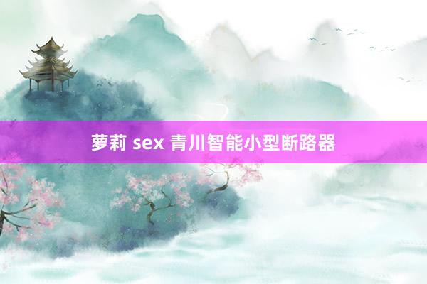 萝莉 sex 青川智能小型断路器