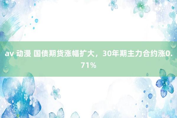 av 动漫 国债期货涨幅扩大，30年期主力合约涨0.71%