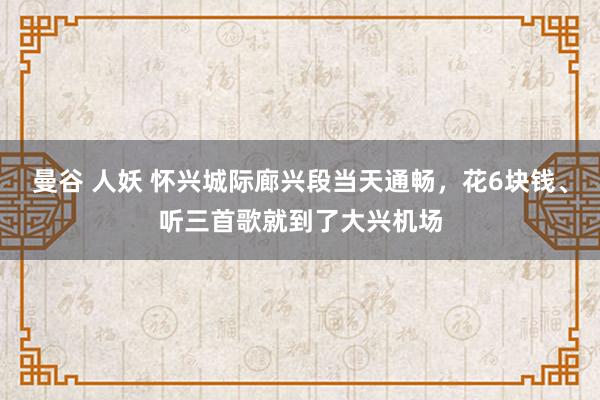 曼谷 人妖 怀兴城际廊兴段当天通畅，花6块钱、听三首歌就到了大兴机场