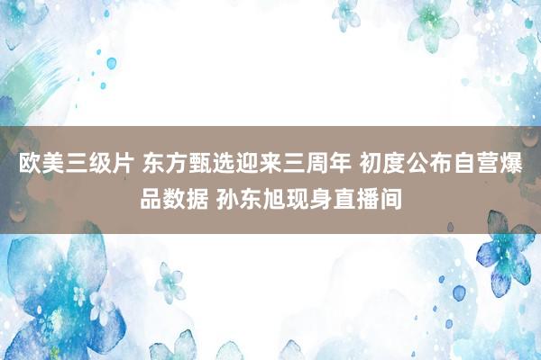 欧美三级片 东方甄选迎来三周年 初度公布自营爆品数据 孙东旭现身直播间