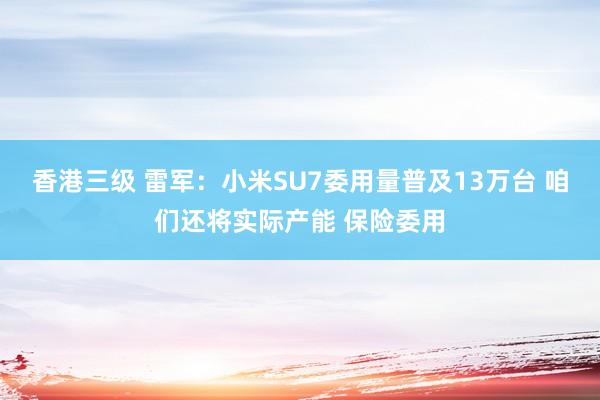 香港三级 雷军：小米SU7委用量普及13万台 咱们还将实际产能 保险委用