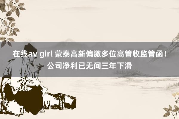 在线av girl 蒙泰高新偏激多位高管收监管函！公司净利已无间三年下滑