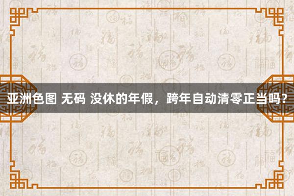 亚洲色图 无码 没休的年假，跨年自动清零正当吗？