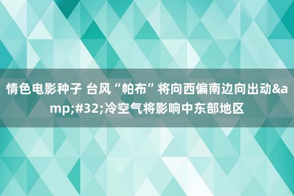 情色电影种子 台风“帕布”将向西偏南边向出动&#32;冷空气将影响中东部地区