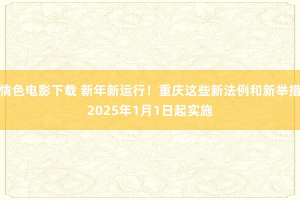 情色电影下载 新年新运行！重庆这些新法例和新举措2025年1月1日起实施