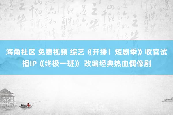 海角社区 免费视频 综艺《开播！短剧季》收官试播IP《终极一班》 改编经典热血偶像剧