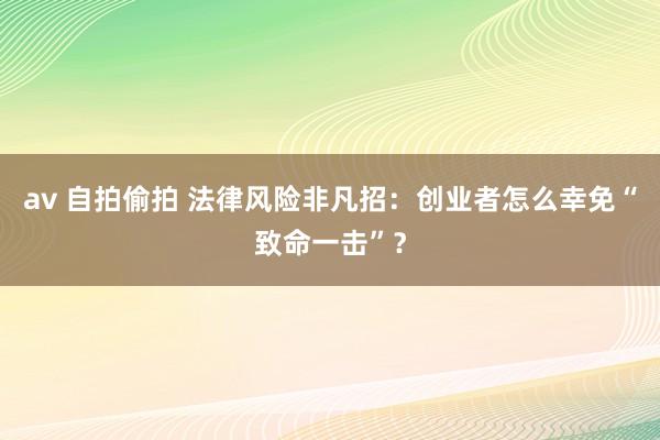 av 自拍偷拍 法律风险非凡招：创业者怎么幸免“致命一击”？