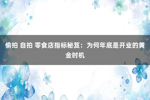 偷拍 自拍 零食店指标秘笈：为何年底是开业的黄金时机