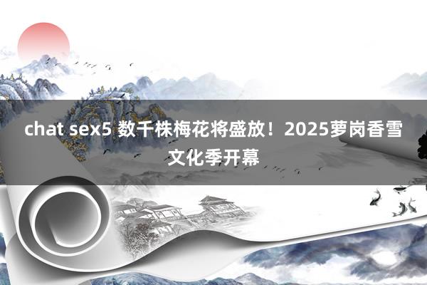 chat sex5 数千株梅花将盛放！2025萝岗香雪文化季开幕