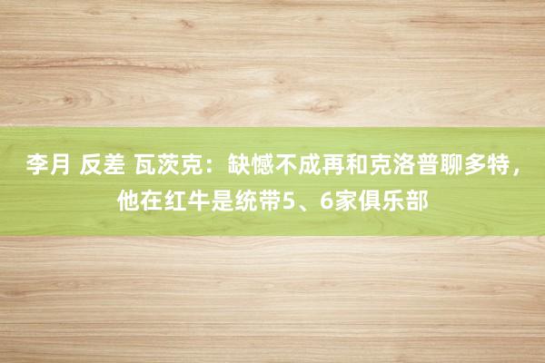 李月 反差 瓦茨克：缺憾不成再和克洛普聊多特，他在红牛是统带5、6家俱乐部