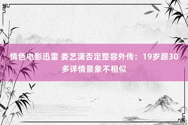 情色电影迅雷 娄艺潇否定整容外传：19岁跟30多详情景象不相似