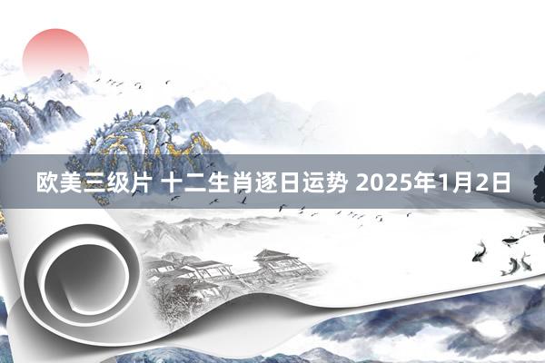 欧美三级片 十二生肖逐日运势 2025年1月2日