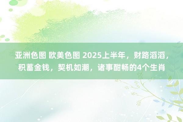 亚洲色图 欧美色图 2025上半年，财路滔滔，积蓄金钱，契机如潮，诸事酣畅的4个生肖