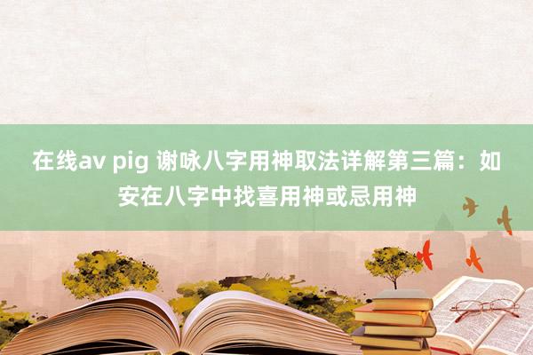 在线av pig 谢咏八字用神取法详解第三篇：如安在八字中找喜用神或忌用神