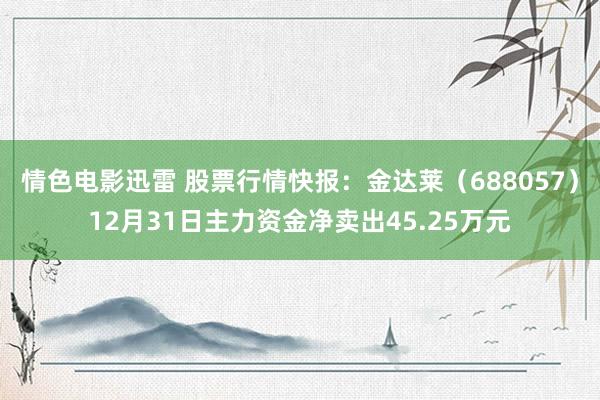 情色电影迅雷 股票行情快报：金达莱（688057）12月31日主力资金净卖出45.25万元