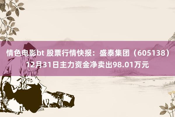 情色电影bt 股票行情快报：盛泰集团（605138）12月31日主力资金净卖出98.01万元