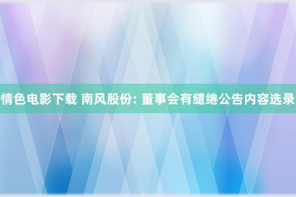 情色电影下载 南风股份: 董事会有缱绻公告内容选录