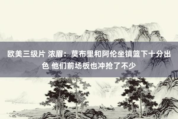 欧美三级片 浓眉：莫布里和阿伦坐镇篮下十分出色 他们前场板也冲抢了不少