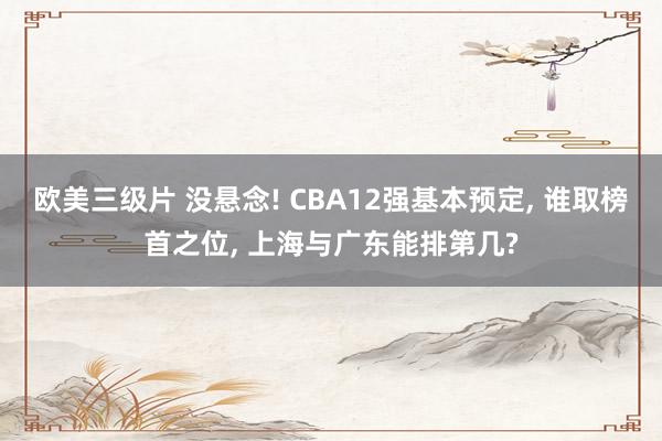 欧美三级片 没悬念! CBA12强基本预定， 谁取榜首之位， 上海与广东能排第几?