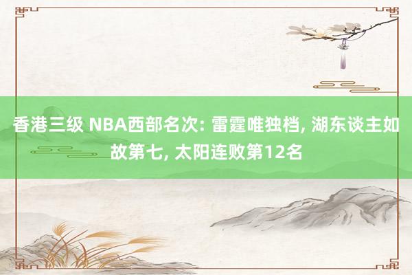 香港三级 NBA西部名次: 雷霆唯独档， 湖东谈主如故第七， 太阳连败第12名