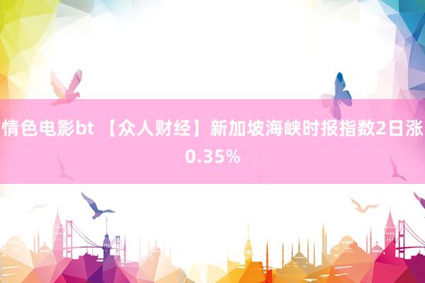 情色电影bt 【众人财经】新加坡海峡时报指数2日涨0.35%