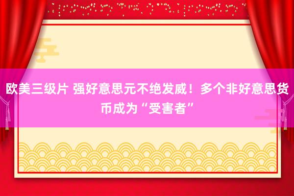 欧美三级片 强好意思元不绝发威！多个非好意思货币成为“受害者”