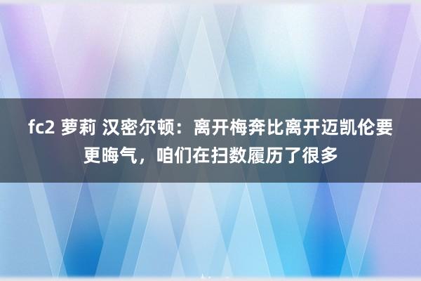 fc2 萝莉 汉密尔顿：离开梅奔比离开迈凯伦要更晦气，咱们在扫数履历了很多