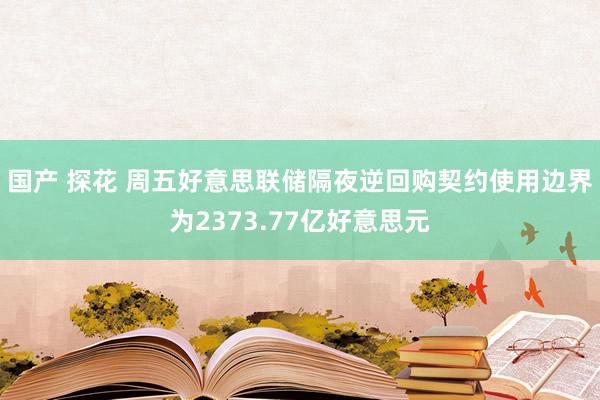 国产 探花 周五好意思联储隔夜逆回购契约使用边界为2373.77亿好意思元