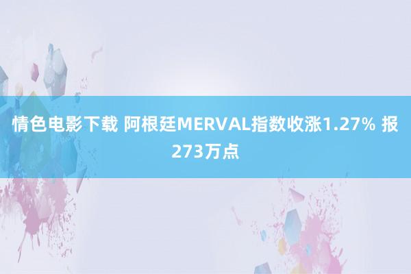 情色电影下载 阿根廷MERVAL指数收涨1.27% 报273万点