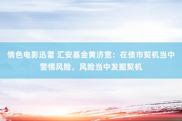 情色电影迅雷 汇安基金黄济宽：在债市契机当中警惕风险，风险当中发掘契机