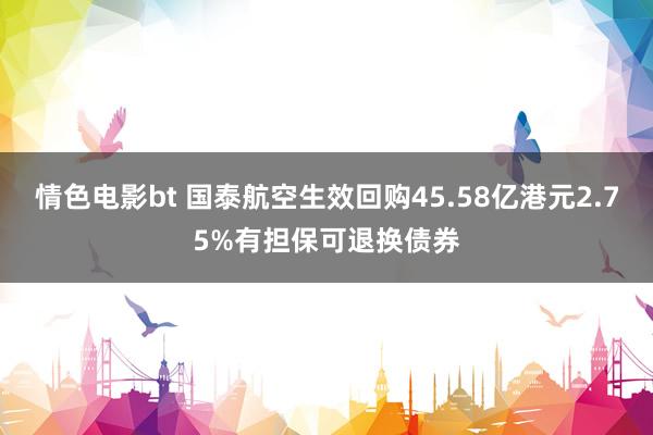 情色电影bt 国泰航空生效回购45.58亿港元2.75%有担保可退换债券