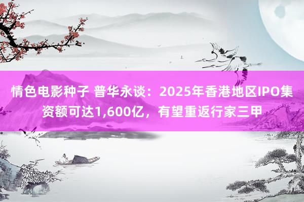 情色电影种子 普华永谈：2025年香港地区IPO集资额可达1，600亿，有望重返行家三甲