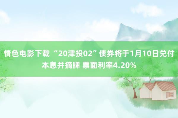 情色电影下载 “20津投02”债券将于1月10日兑付本息并摘牌 票面利率4.20%